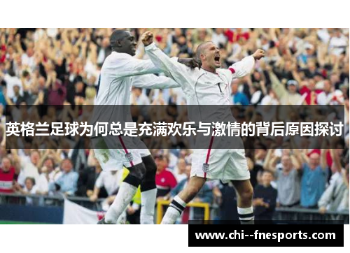 英格兰足球为何总是充满欢乐与激情的背后原因探讨 英格兰足球为何总是充满欢乐与激情的背后原因探讨