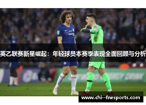 英乙联赛新星崛起:年轻球员本赛季表现全面回顾与分析 英乙联赛新星崛起:年轻球员本赛季表现全面回顾与分析