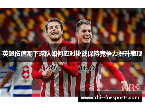 英超伤病潮下球队如何应对挑战保持竞争力提升表现 英超伤病潮下球队如何应对挑战保持竞争力提升表现
