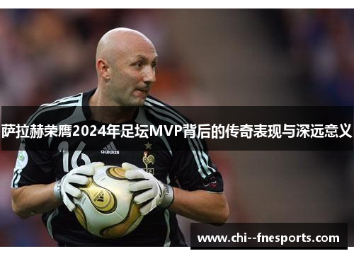 萨拉赫荣膺2024年足坛MVP背后的传奇表现与深远意义