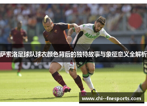 萨索洛足球队球衣颜色背后的独特故事与象征意义全解析 萨索洛足球队球衣颜色背后的独特故事与象征意义全解析