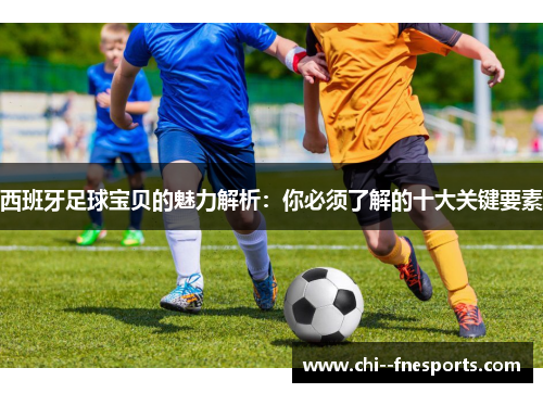 西班牙足球宝贝的魅力解析:你必须了解的十大关键要素 西班牙足球宝贝的魅力解析:你必须了解的十大关键要素