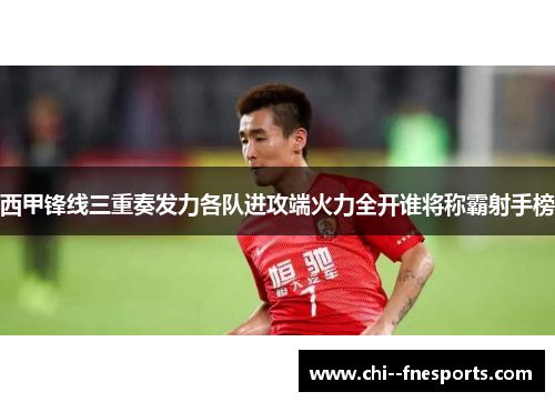 西甲锋线三重奏发力各队进攻端火力全开谁将称霸射手榜