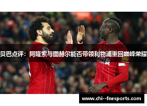贝巴点评:阿隆索与图赫尔能否带领利物浦重回巅峰荣耀 贝巴点评:阿隆索与图赫尔能否带领利物浦重回巅峰荣耀
