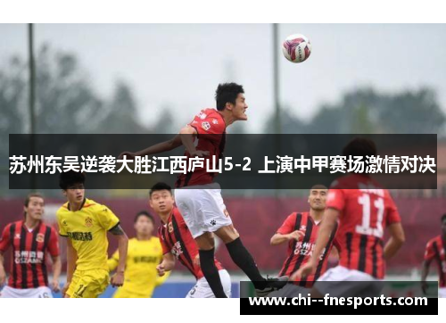 苏州东吴逆袭大胜江西庐山5-2 上演中甲赛场激情对决 苏州东吴逆袭大胜江西庐山5-2 上演中甲赛场激情对决