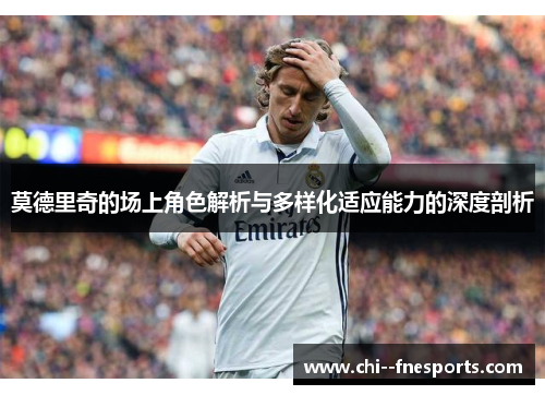 莫德里奇的场上角色解析与多样化适应能力的深度剖析