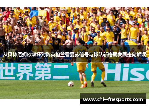 从贝林厄姆欧联杯对阵英格兰看复苏信号与球队新格局发展走向解读 从贝林厄姆欧联杯对阵英格兰看复苏信号与球队新格局发展走向解读