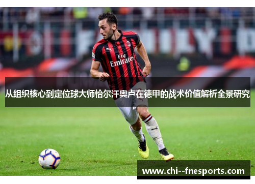 从组织核心到定位球大师恰尔汗奥卢在德甲的战术价值解析全景研究 从组织核心到定位球大师恰尔汗奥卢在德甲的战术价值解析全景研究