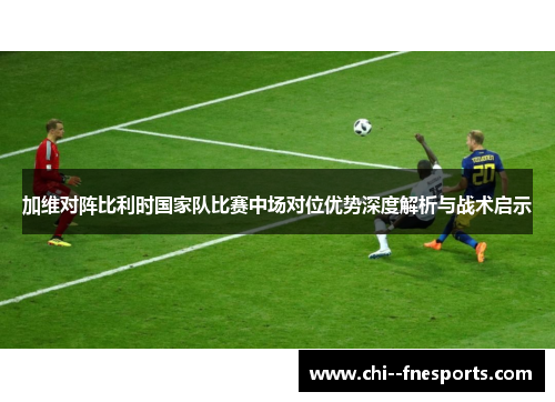 加维对阵比利时国家队比赛中场对位优势深度解析与战术启示