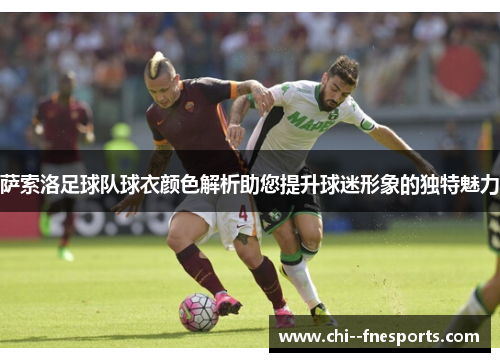 萨索洛足球队球衣颜色解析助您提升球迷形象的独特魅力 萨索洛足球队球衣颜色解析助您提升球迷形象的独特魅力