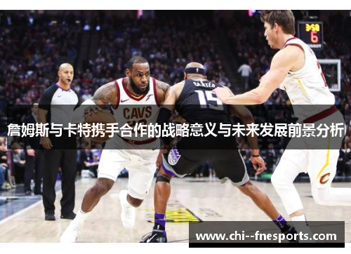 詹姆斯与卡特携手合作的战略意义与未来发展前景分析