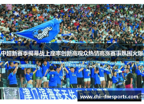 中超新赛季揭幕战上座率创新高观众热情高涨赛事氛围火爆 中超新赛季揭幕战上座率创新高观众热情高涨赛事氛围火爆