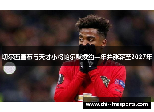 切尔西宣布与天才小将帕尔默续约一年并涨薪至2027年 切尔西宣布与天才小将帕尔默续约一年并涨薪至2027年