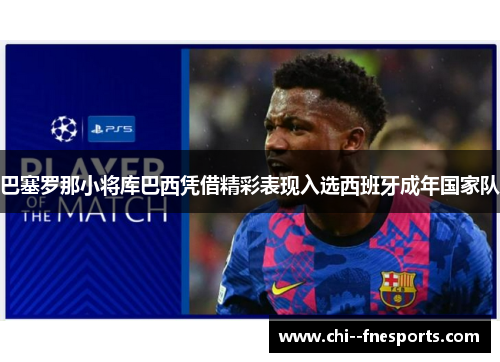 巴塞罗那小将库巴西凭借精彩表现入选西班牙成年国家队 巴塞罗那小将库巴西凭借精彩表现入选西班牙成年国家队