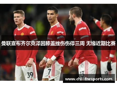 曼联宣布齐尔克泽因膝盖挫伤伤停三周 无缘近期比赛 曼联宣布齐尔克泽因膝盖挫伤伤停三周 无缘近期比赛