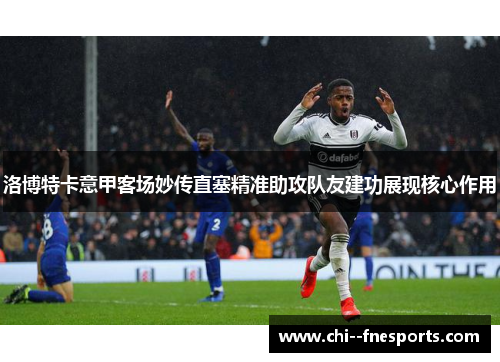 洛博特卡意甲客场妙传直塞精准助攻队友建功展现核心作用 洛博特卡意甲客场妙传直塞精准助攻队友建功展现核心作用