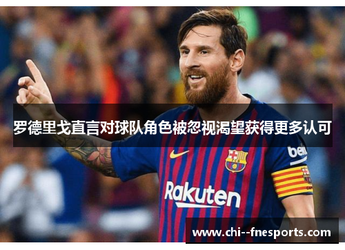 罗德里戈直言对球队角色被忽视渴望获得更多认可 罗德里戈直言对球队角色被忽视渴望获得更多认可