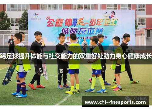 踢足球提升体能与社交能力的双重好处助力身心健康成长 踢足球提升体能与社交能力的双重好处助力身心健康成长