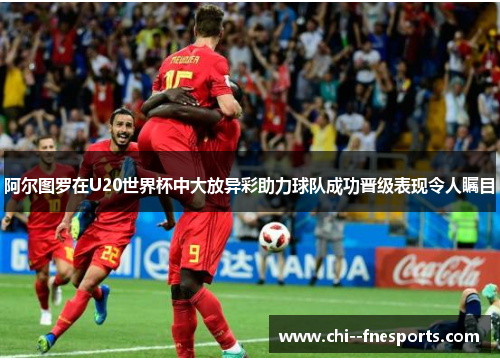 阿尔图罗在U20世界杯中大放异彩助力球队成功晋级表现令人瞩目