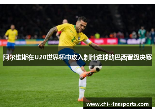 阿尔维斯在U20世界杯中攻入制胜进球助巴西晋级决赛