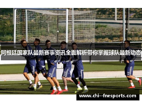 阿根廷国家队最新赛事资讯全面解析带你掌握球队最新动态