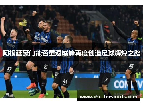 阿根廷豪门能否重返巅峰再度创造足球辉煌之路