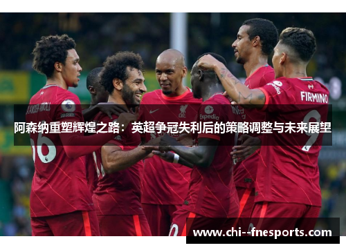 阿森纳重塑辉煌之路：英超争冠失利后的策略调整与未来展望