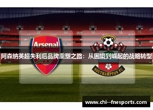 阿森纳英超失利后品牌重塑之路：从困境到崛起的战略转型
