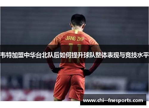 韦特加盟中华台北队后如何提升球队整体表现与竞技水平
