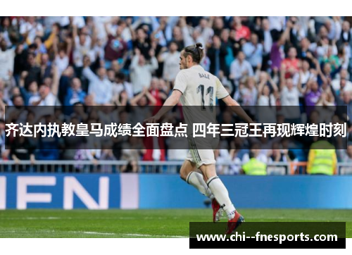 齐达内执教皇马成绩全面盘点 四年三冠王再现辉煌时刻