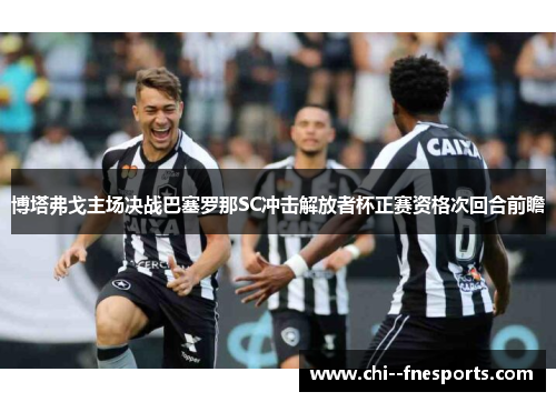 博塔弗戈主场决战巴塞罗那SC冲击解放者杯正赛资格次回合前瞻 博塔弗戈主场决战巴塞罗那SC冲击解放者杯正赛资格次回合前瞻