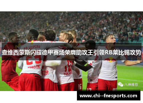 查维西蒙斯闪耀德甲赛场荣膺助攻王引领RB莱比锡攻势