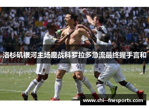 洛杉矶银河主场鏖战科罗拉多急流最终握手言和 洛杉矶银河主场鏖战科罗拉多急流最终握手言和