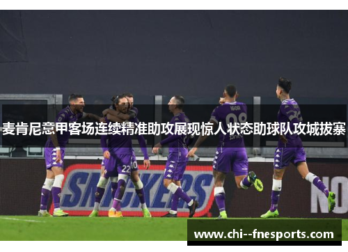 麦肯尼意甲客场连续精准助攻展现惊人状态助球队攻城拔寨 麦肯尼意甲客场连续精准助攻展现惊人状态助球队攻城拔寨