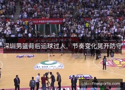 深圳男篮背后运球过人，节奏变化晃开防守