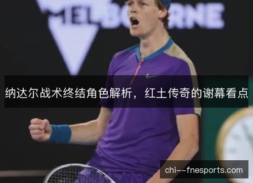 纳达尔战术终结角色解析，红土传奇的谢幕看点